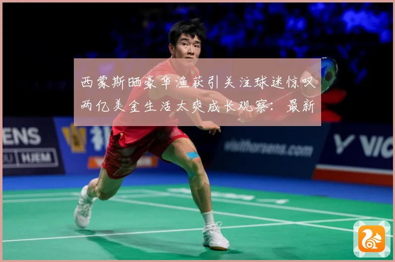 西蒙斯晒豪华渔获引关注球迷惊叹两亿美金生活太爽成长观察：最新赛事动态与深度分析