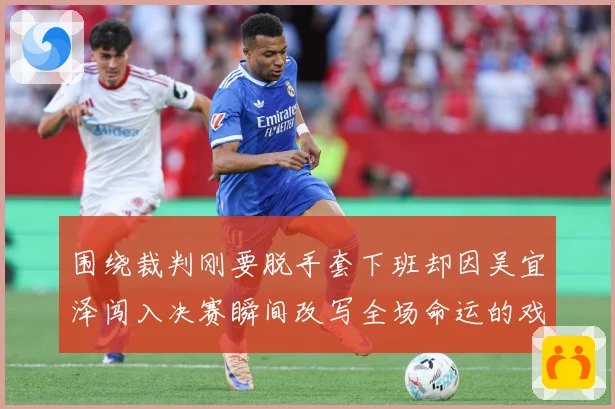 围绕裁判刚要脱手套下班却因吴宜泽闯入决赛瞬间改写全场命运的戏专题观察：最新赛事动态与深度分析