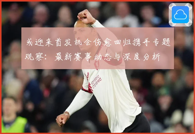 或迎来首发机会伤愈回归携手专题观察：最新赛事动态与深度分析