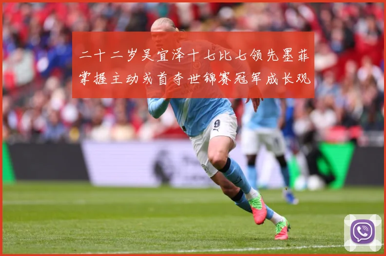 二十二岁吴宜泽十七比七领先墨菲掌握主动或首夺世锦赛冠军成长观察：最新赛事动态与深度分析
