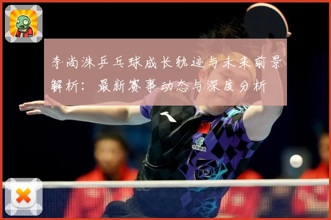 李尚洙乒乓球成长轨迹与未来前景解析：最新赛事动态与深度分析