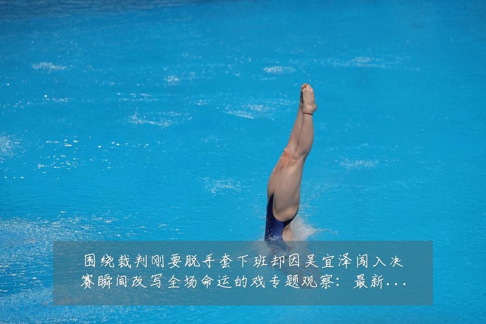 围绕裁判刚要脱手套下班却因吴宜泽闯入决赛瞬间改写全场命运的戏专题观察:最新赛事动态与深度分析