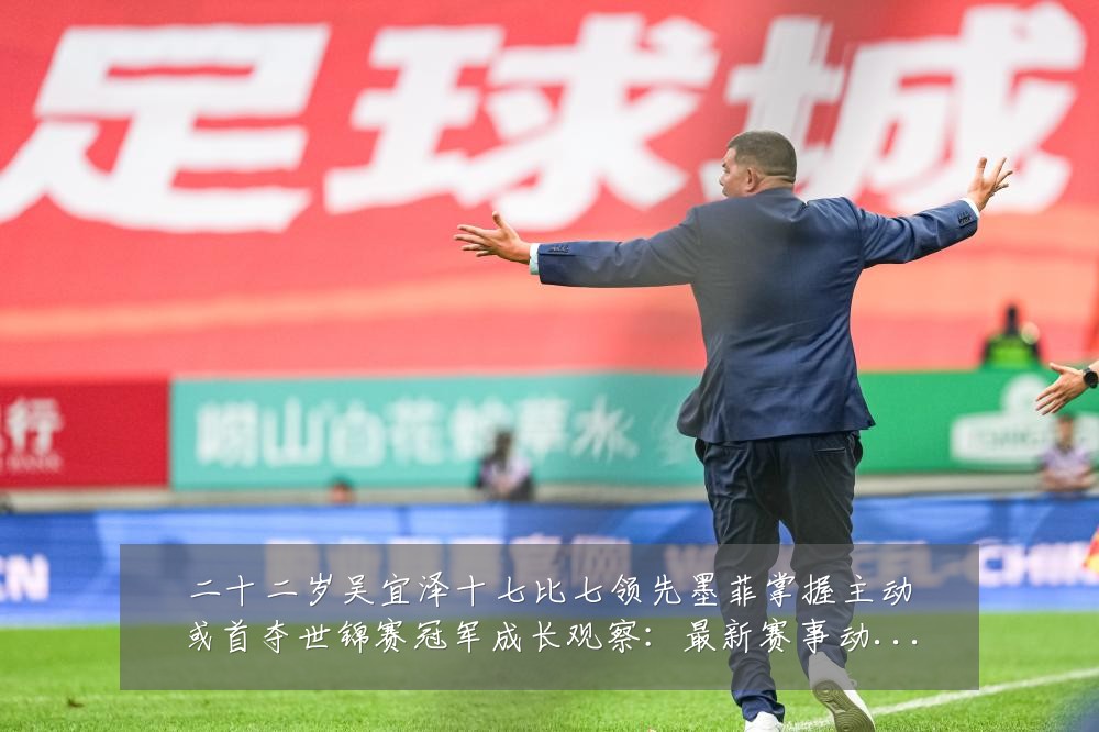二十二岁吴宜泽十七比七领先墨菲掌握主动或首夺世锦赛冠军成长观察：最新赛事动态与深度分析