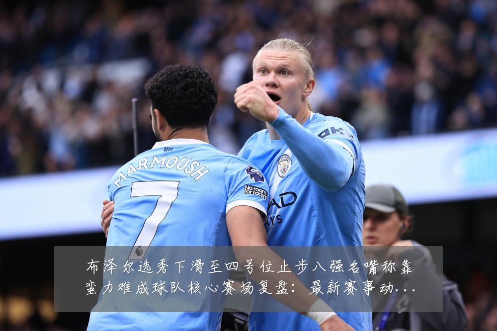 布泽尔选秀下滑至四号位止步八强名嘴称靠蛮力难成球队核心赛场复盘:最新赛事动态与深度分析