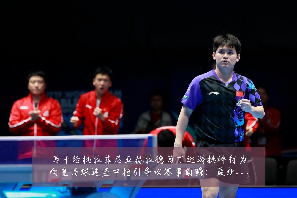 马卡怒批拉菲尼亚赫拉德马丁巡游挑衅行为向皇马球迷竖中指引争议赛事前瞻：最新赛事动态与深度分析