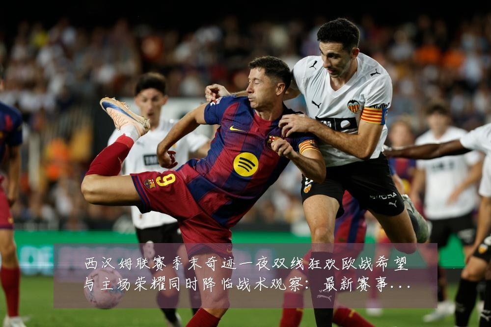 西汉姆联赛季末奇迹一夜双线狂欢欧战希望与主场荣耀同时降临战术观察：最新赛事动态与深度分析