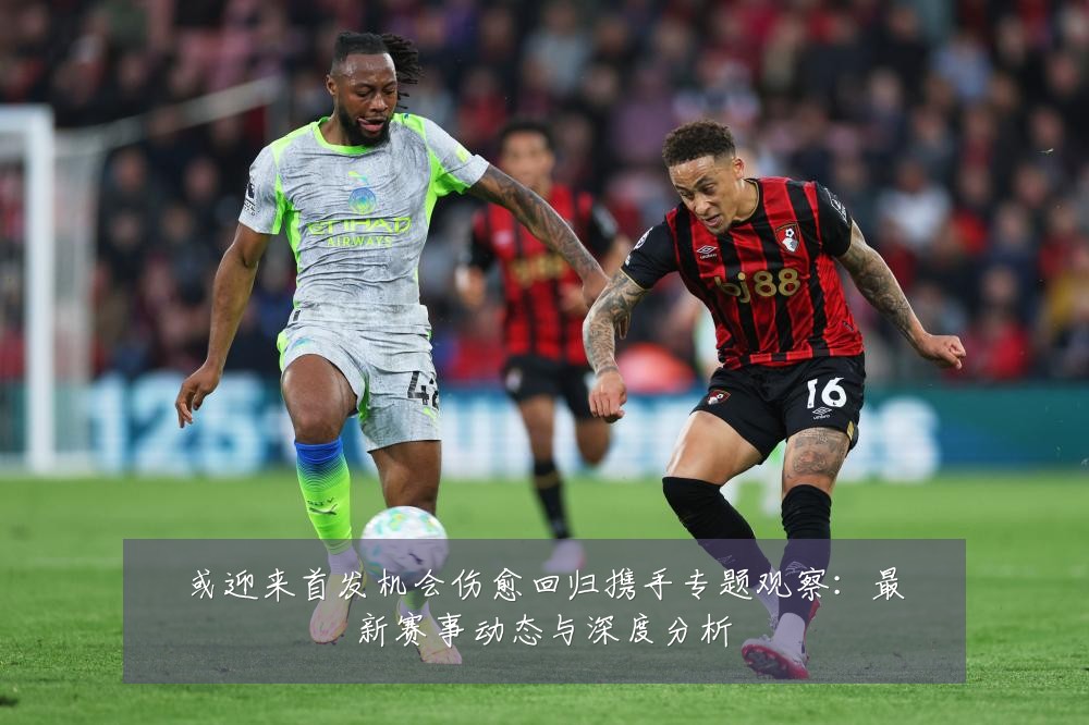 或迎来首发机会伤愈回归携手专题观察:最新赛事动态与深度分析
