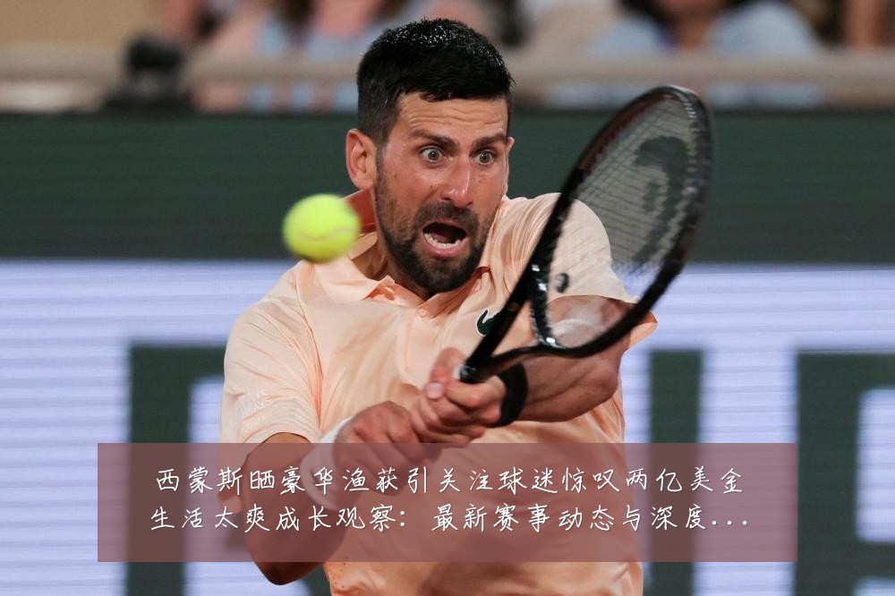 西蒙斯晒豪华渔获引关注球迷惊叹两亿美金生活太爽成长观察:最新赛事动态与深度分析